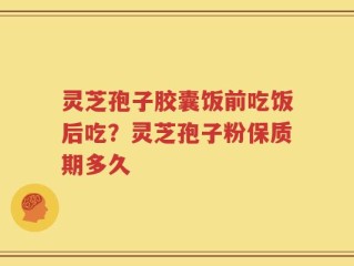 灵芝孢子胶囊饭前吃饭后吃？灵芝孢子粉保质期多久