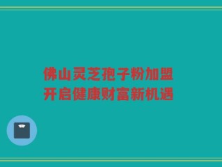 佛山灵芝孢子粉加盟 开启健康财富新机遇