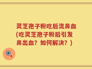 灵芝孢子粉吃后流鼻血(吃灵芝孢子粉后引发鼻出血？如何解决？)