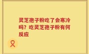 灵芝孢子粉吃了会寒冷吗？吃灵芝孢子粉有何反应