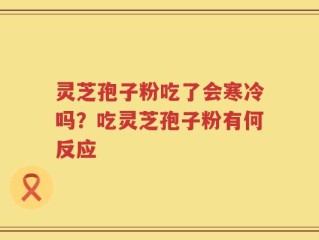 灵芝孢子粉吃了会寒冷吗？吃灵芝孢子粉有何反应