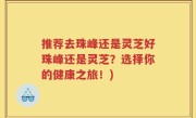 推荐去珠峰还是灵芝好珠峰还是灵芝？选择你的健康之旅！)