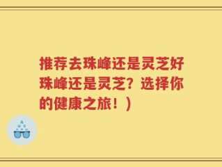 推荐去珠峰还是灵芝好珠峰还是灵芝？选择你的健康之旅！)
