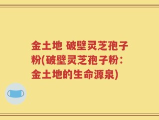 金土地 破壁灵芝孢子粉(破壁灵芝孢子粉：金土地的生命源泉)