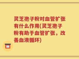 灵芝孢子粉对血管扩张有什么作用(灵芝孢子粉有助于血管扩张，改善血液循环)