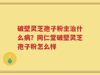 破壁灵芝孢子粉主治什么病？同仁堂破壁灵芝孢子粉怎么样