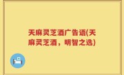 天麻灵芝酒广告语(天麻灵芝酒，明智之选)