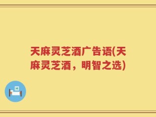 天麻灵芝酒广告语(天麻灵芝酒，明智之选)