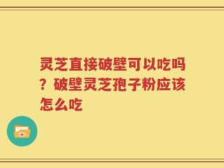 灵芝直接破壁可以吃吗？破壁灵芝孢子粉应该怎么吃