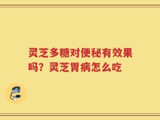 灵芝多糖对便秘有效果吗？灵芝胃病怎么吃