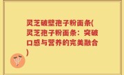 灵芝破壁孢子粉面条(灵芝孢子粉面条：突破口感与营养的完美融合)