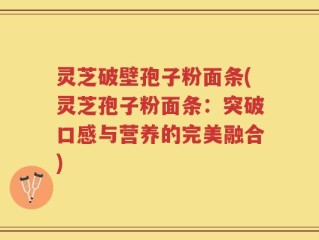 灵芝破壁孢子粉面条(灵芝孢子粉面条：突破口感与营养的完美融合)