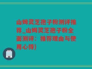 山姆灵芝孢子粉测评推荐_山姆灵芝孢子粉全面测评：推荐理由与使用心得)