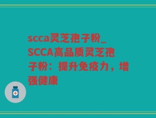 scca灵芝孢子粉_SCCA高品质灵芝孢子粉：提升免疫力，增强健康