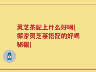 灵芝茶配上什么好喝(探索灵芝茶搭配的好喝秘籍)