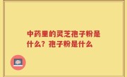 中药里的灵芝孢子粉是什么？孢子粉是什么
