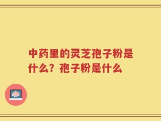 中药里的灵芝孢子粉是什么？孢子粉是什么