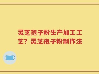 灵芝孢子粉生产加工工艺？灵芝孢子粉制作法