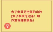 太子参灵芝泡茶的功效(太子参灵芝泡茶：助养生保健的良品)