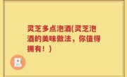 灵芝多点泡酒(灵芝泡酒的美味做法，你值得拥有！)
