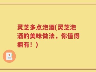 灵芝多点泡酒(灵芝泡酒的美味做法，你值得拥有！)