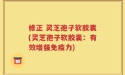 修正 灵芝孢子软胶囊(灵芝孢子软胶囊：有效增强免疫力)