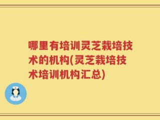哪里有培训灵芝栽培技术的机构(灵芝栽培技术培训机构汇总)