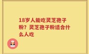 18岁人能吃灵芝孢子粉？灵芝孢子粉适合什么人吃