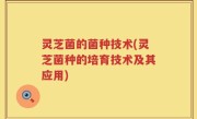 灵芝菌的菌种技术(灵芝菌种的培育技术及其应用)