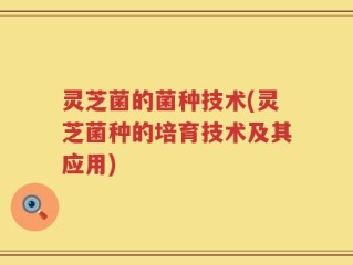 灵芝菌的菌种技术(灵芝菌种的培育技术及其应用)