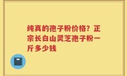 纯真的孢子粉价格？正宗长白山灵芝孢子粉一斤多少钱