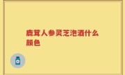 鹿茸人参灵芝泡酒什么颜色