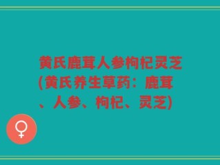 黄氏鹿茸人参枸杞灵芝(黄氏养生草药：鹿茸、人参、枸杞、灵芝)