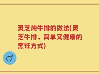 灵芝炖牛排的做法(灵芝牛排，简单又健康的烹饪方式)