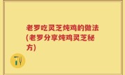 老罗吃灵芝炖鸡的做法(老罗分享炖鸡灵芝秘方)
