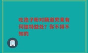吃孢子粉对肠道究竟有何独特益处？你不得不知的