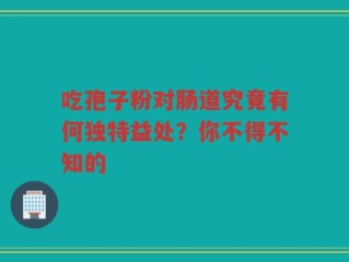 吃孢子粉对肠道究竟有何独特益处？你不得不知的