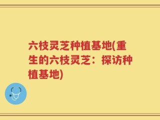 六枝灵芝种植基地(重生的六枝灵芝：探访种植基地)