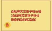 自航牌灵芝孢子粉价格(自航牌灵芝孢子粉价格查询及购买指南)