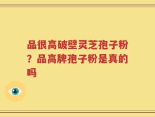品很高破壁灵芝孢子粉？品高牌孢子粉是真的吗