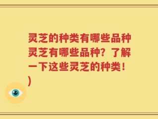 灵芝的种类有哪些品种灵芝有哪些品种？了解一下这些灵芝的种类！)