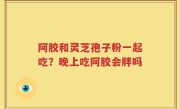阿胶和灵芝孢子粉一起吃？晚上吃阿胶会胖吗