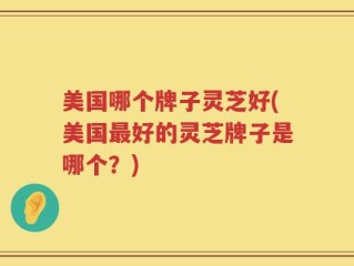 美国哪个牌子灵芝好(美国最好的灵芝牌子是哪个？)