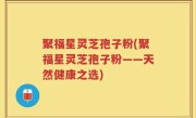 聚福星灵芝孢子粉(聚福星灵芝孢子粉——天然健康之选)