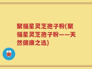 聚福星灵芝孢子粉(聚福星灵芝孢子粉——天然健康之选)