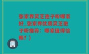 张家界灵芝孢子粉哪家好_张家界优质灵芝孢子粉推荐：哪家值得信赖？)