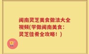 闽南灵芝美食做法大全视频(学做闽南美食：灵芝佳肴全攻略！)