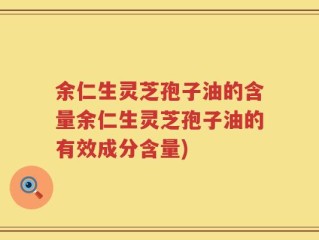 余仁生灵芝孢子油的含量余仁生灵芝孢子油的有效成分含量)