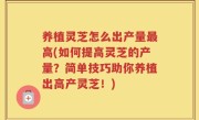 养植灵芝怎么出产量最高(如何提高灵芝的产量？简单技巧助你养植出高产灵芝！)