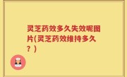 灵芝药效多久失效呢图片(灵芝药效维持多久？)